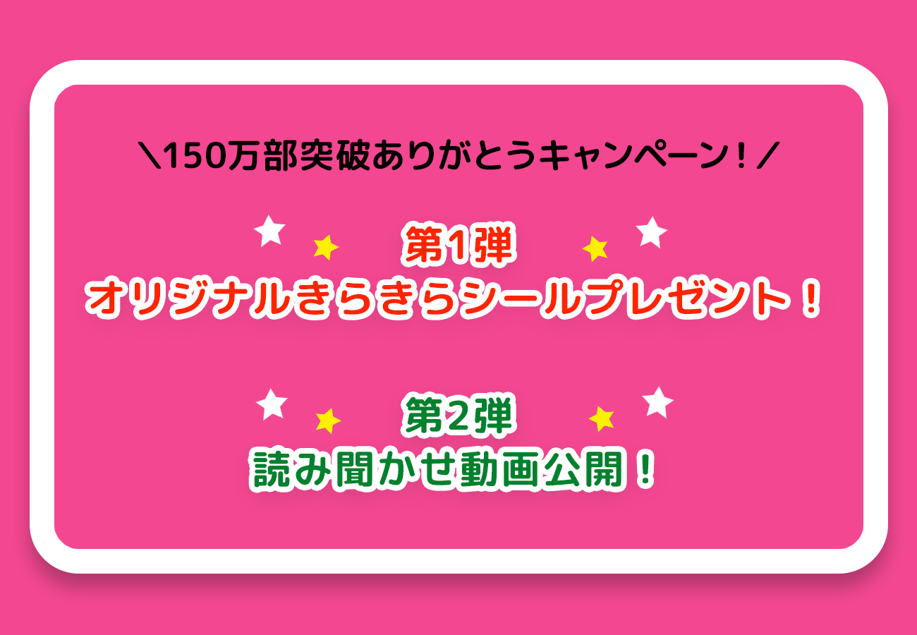 「＼150万部突破ありがとうキャンペーン！／
第1弾　オリジナルきらきらシールプレゼント！　第2弾　読み聞かせ動画公開！」