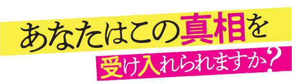 あなたはこの真相を受け入れられますか？